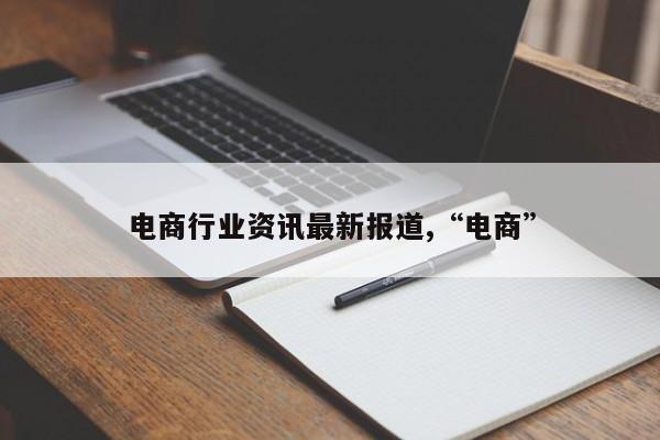 电商行业资讯最新报道,“电商”