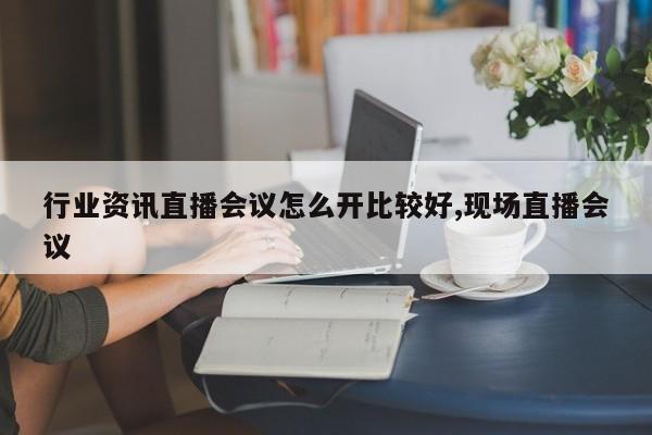 行业资讯直播会议怎么开比较好,现场直播会议