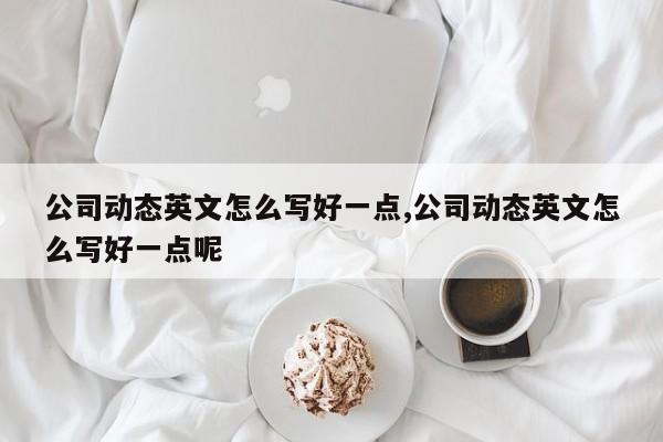 公司动态英文怎么写好一点,公司动态英文怎么写好一点呢